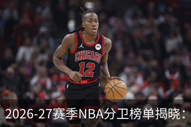 2026-27赛季NBA分卫榜单揭晓：爱德华兹领衔前三